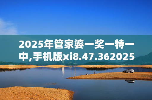 2025年管家婆一奖一特一中,手机版xi8.47.3620250330更新