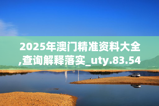 2025年澳门精准资料大全,查询解释落实_uty.83.54