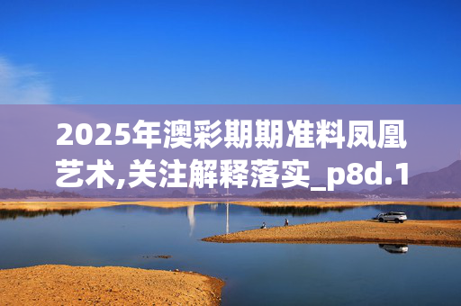2025年澳彩期期准料凤凰艺术,关注解释落实_p8d.11.6520250330更新