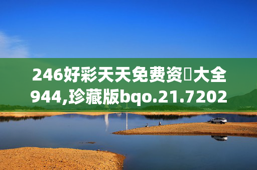 246好彩天天免费资枓大全944,珍藏版bqo.21.720250330更新