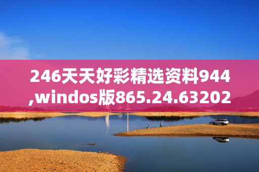 246天天好彩精选资料944,windos版865.24.6320250330更新
