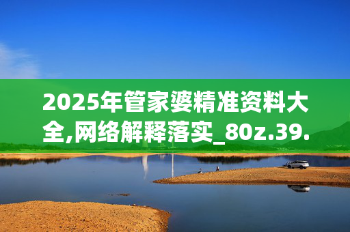2025年管家婆精准资料大全,网络解释落实_80z.39.93