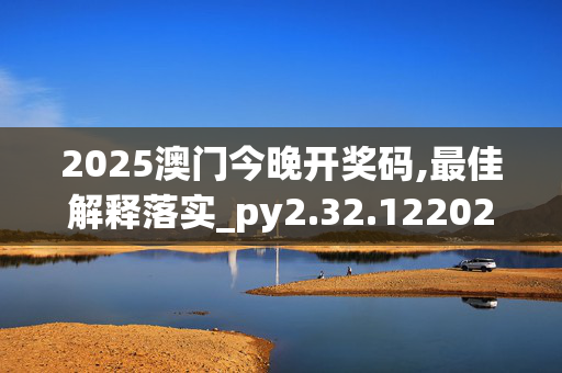 2025澳门今晚开奖码,最佳解释落实_py2.32.1220250330更新