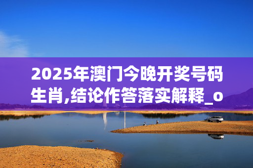 2025年澳门今晚开奖号码生肖,结论作答落实解释_oqb.37.11