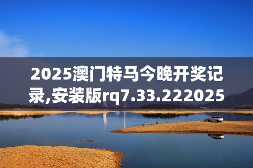 2025澳门特马今晚开奖记录,安装版rq7.33.2220250330更新