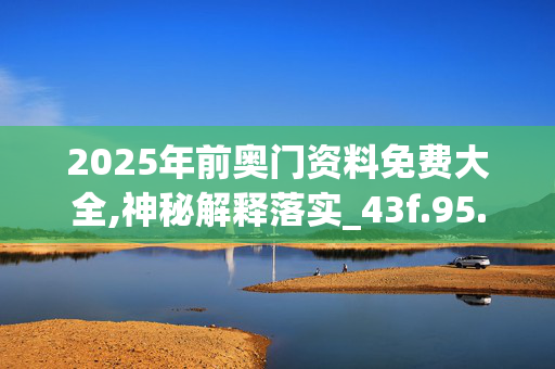 2025年前奥门资料免费大全,神秘解释落实_43f.95.2620250330更新