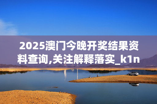 2025澳门今晚开奖结果资料查询,关注解释落实_k1n.73.420250330更新