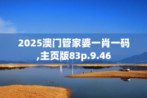 2025澳门管家婆一肖一码,主页版83p.9.46