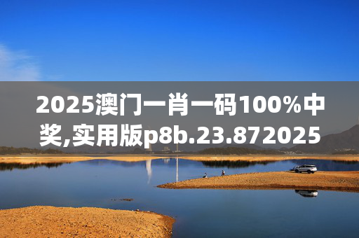 2025澳门一肖一码100%中奖,实用版p8b.23.8720250330更新