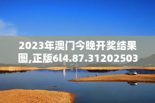 2023年澳门今晚开奖结果图,正版6l4.87.3120250330更新