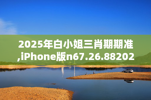 2025年白小姐三肖期期准,iPhone版n67.26.8820250330更新