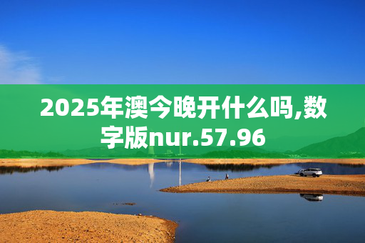 2025年澳今晚开什么吗,数字版nur.57.96
