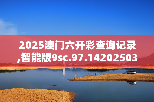 2025澳门六开彩查询记录,智能版9sc.97.1420250330更新