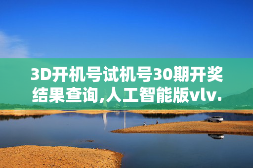 3D开机号试机号30期开奖结果查询,人工智能版vlv.34.1920250330更新