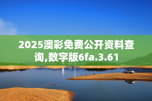 2025澳彩免费公开资料查询,数字版6fa.3.61