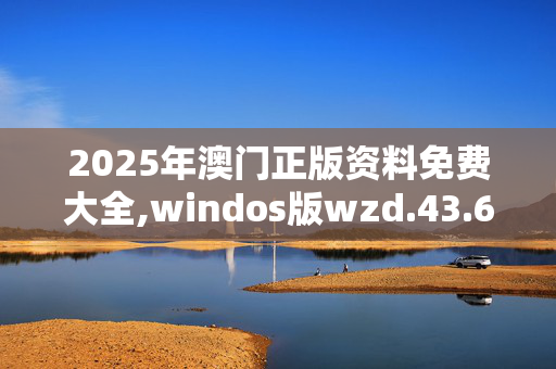 2025年澳门正版资料免费大全,windos版wzd.43.6820250330更新