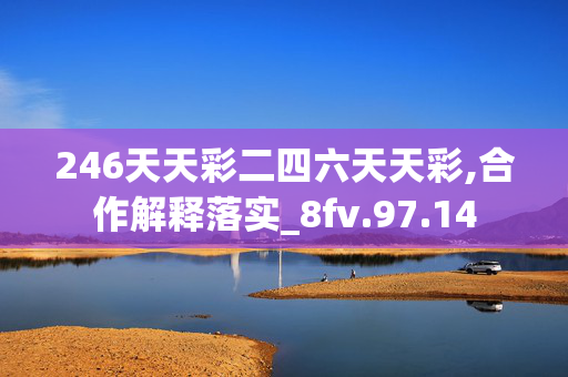 246天天彩二四六天天彩,合作解释落实_8fv.97.14