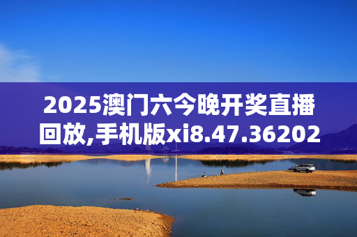 2025澳门六今晚开奖直播回放,手机版xi8.47.3620250330更新