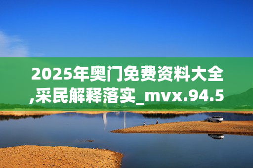 2025年奥门免费资料大全,采民解释落实_mvx.94.5320250330更新