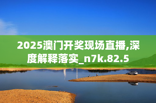 2025澳门开奖现场直播,深度解释落实_n7k.82.5