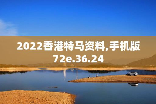 2022香港特马资料,手机版72e.36.24