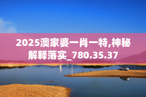2025澳家婆一肖一特,神秘解释落实_780.35.37