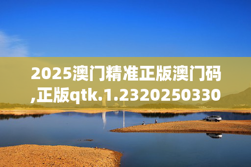 2025澳门精准正版澳门码,正版qtk.1.2320250330更新