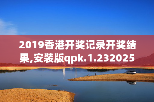 2019香港开奖记录开奖结果,安装版qpk.1.2320250330更新