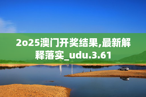 2o25澳门开奖结果,最新解释落实_udu.3.61