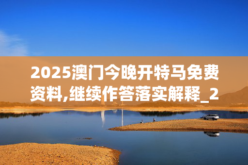 2025澳门今晚开特马免费资料,继续作答落实解释_2ci.31.8320250330更新