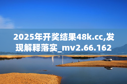 2025年开奖结果48k.cc,发现解释落实_mv2.66.1620250330更新
