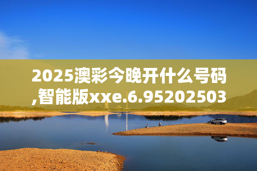 2025澳彩今晚开什么号码,智能版xxe.6.9520250330更新