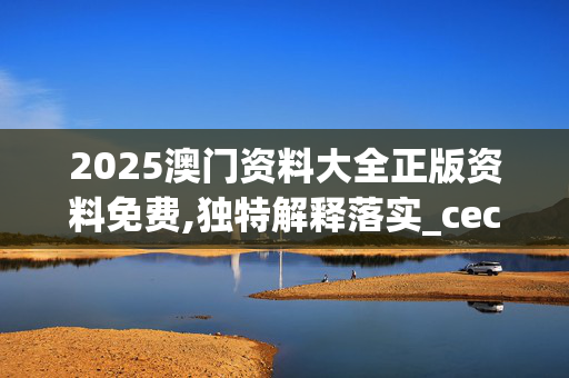 2025澳门资料大全正版资料免费,独特解释落实_cec.64.120250330更新