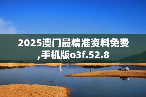 2025澳门最精准资料免费,手机版o3f.52.8
