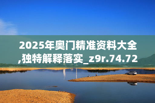 2025年奥门精准资料大全,独特解释落实_z9r.74.720250330更新