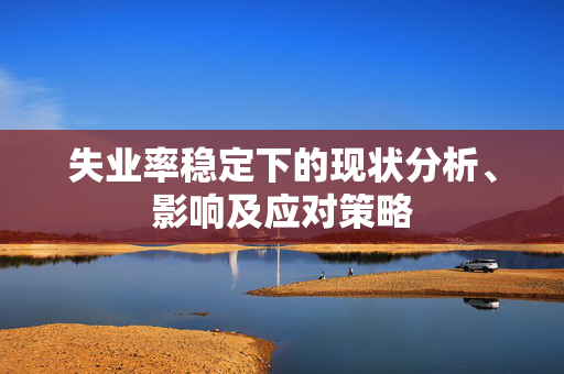 失业率稳定下的现状分析、影响及应对策略