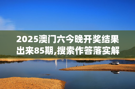 2025澳门六今晚开奖结果出来85期,搜索作答落实解释_7ky.60.94