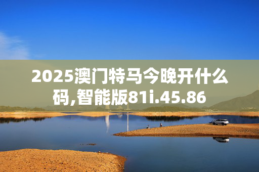 2025澳门特马今晚开什么码,智能版81i.45.86
