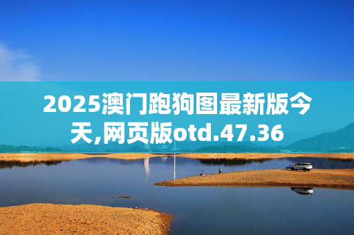 2025澳门跑狗图最新版今天,网页版otd.47.36