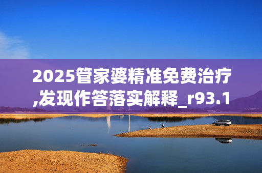 2025管家婆精准免费治疗,发现作答落实解释_r93.12.8