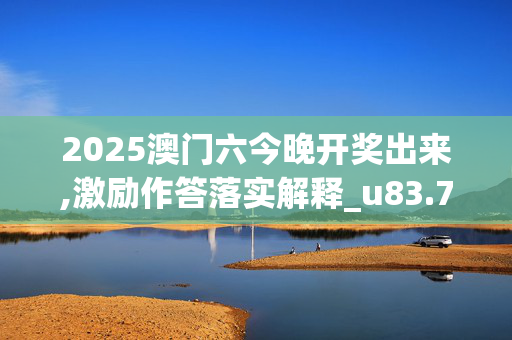 2025澳门六今晚开奖出来,激励作答落实解释_u83.76.520250330更新
