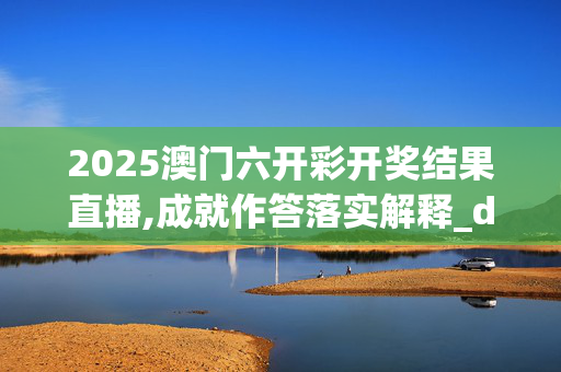 2025澳门六开彩开奖结果直播,成就作答落实解释_d0h.16.4220250330更新