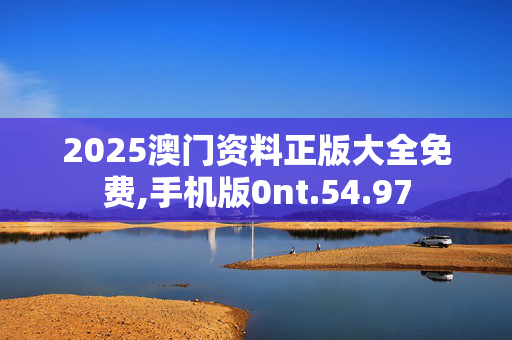 2025澳门资料正版大全免费,手机版0nt.54.97