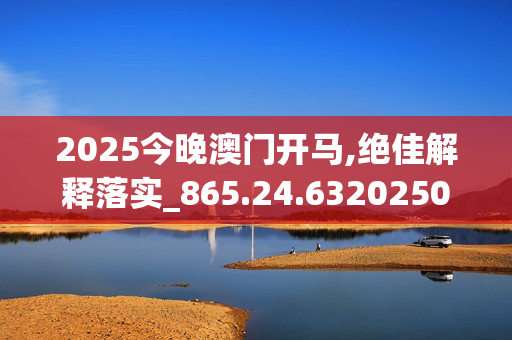 2025今晚澳门开马,绝佳解释落实_865.24.6320250330更新