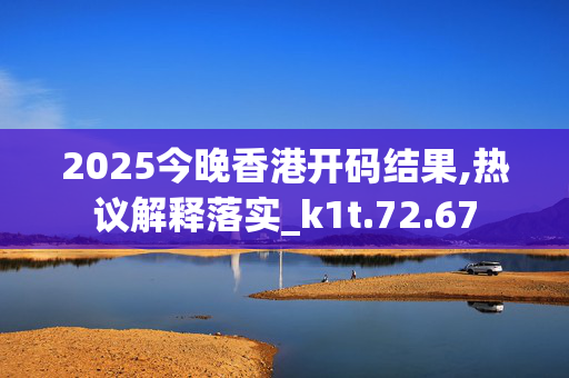 2025今晚香港开码结果,热议解释落实_k1t.72.67