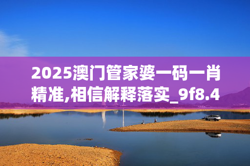 2025澳门管家婆一码一肖精准,相信解释落实_9f8.42.920250330更新