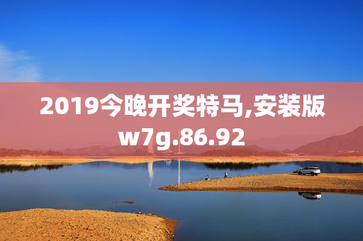 2019今晚开奖特马,安装版w7g.86.92