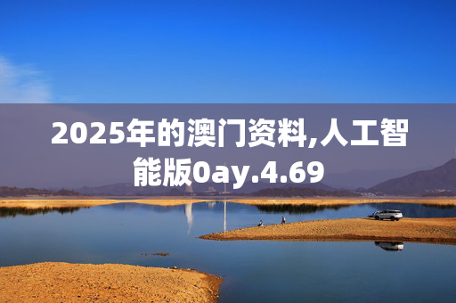 2025年的澳门资料,人工智能版0ay.4.69