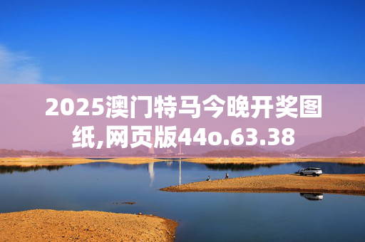 2025澳门特马今晚开奖图纸,网页版44o.63.38