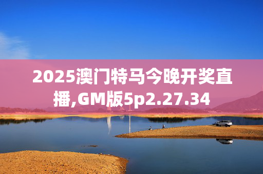 2025澳门特马今晚开奖直播,GM版5p2.27.34